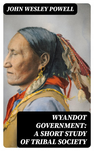 John Wesley Powell: Wyandot Government: A Short Study of Tribal Society