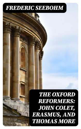 Frederic Seebohm: The Oxford Reformers: John Colet, Erasmus, and Thomas More