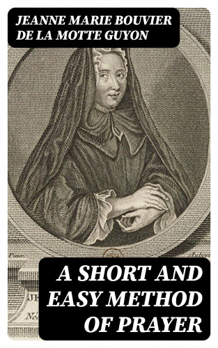 Jeanne Marie Bouvier de la Motte Guyon: A Short And Easy Method of Prayer