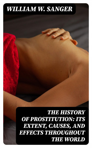 William W. Sanger: The History of Prostitution: Its Extent, Causes, and Effects throughout the World