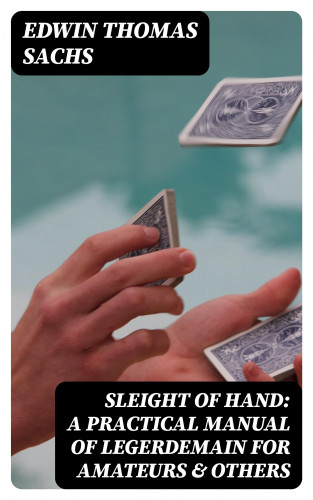 Edwin Thomas Sachs: Sleight of Hand: A Practical Manual of Legerdemain for Amateurs & Others