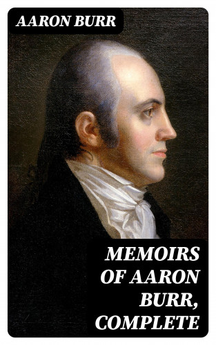 Aaron Burr: Memoirs of Aaron Burr, Complete