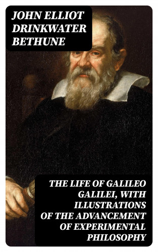 John Elliot Drinkwater Bethune: The Life of Galileo Galilei, with Illustrations of the Advancement of Experimental Philosophy