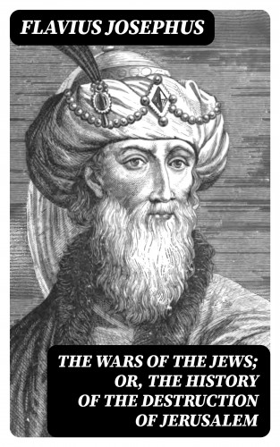 Flavius Josephus: The Wars of the Jews; Or, The History of the Destruction of Jerusalem
