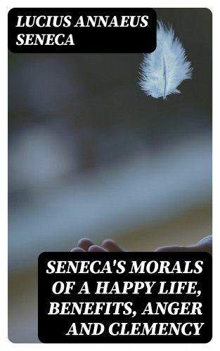 Lucius Annaeus Seneca: Seneca's Morals of a Happy Life, Benefits, Anger and Clemency
