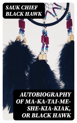 Sauk chief Black Hawk: Autobiography of Ma-ka-tai-me-she-kia-kiak, or Black Hawk