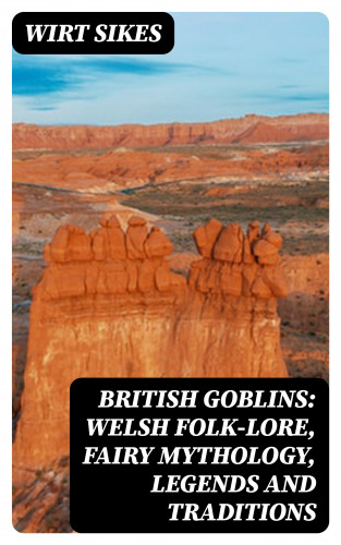 Wirt Sikes: British Goblins: Welsh Folk-lore, Fairy Mythology, Legends and Traditions