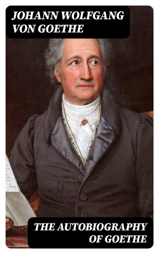 Johann Wolfgang von Goethe: The Autobiography of Goethe