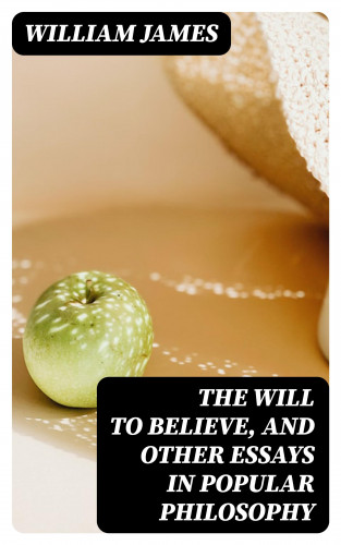 William James: The Will to Believe, and Other Essays in Popular Philosophy