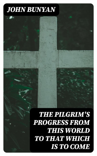 John Bunyan: The Pilgrim's Progress from this world to that which is to come
