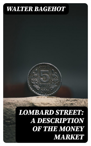 Walter Bagehot: Lombard Street: A Description of the Money Market