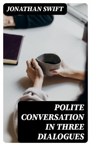 Jonathan Swift: Polite Conversation in Three Dialogues