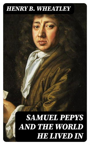 Henry B. Wheatley: Samuel Pepys and the World He Lived In
