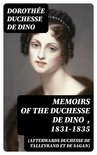 duchesse de Dorothée Dino: Memoirs of the Duchesse de Dino (Afterwards Duchesse de Talleyrand et de Sagan) , 1831-1835