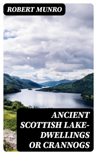 Robert Munro: Ancient Scottish Lake-Dwellings or Crannogs