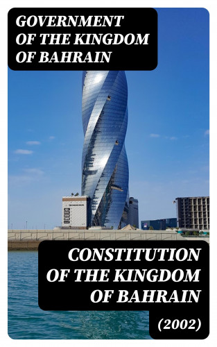 Government of the Kingdom of Bahrain: Constitution of the Kingdom of Bahrain (2002)
