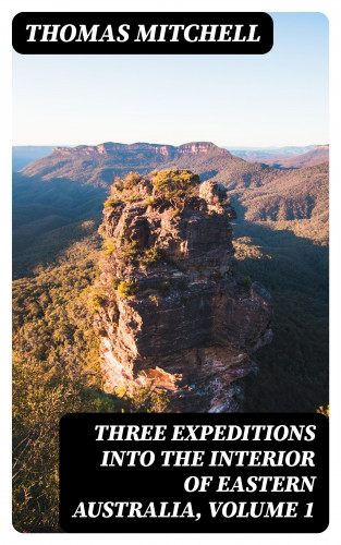 Thomas Mitchell: Three Expeditions into the Interior of Eastern Australia, Volume 1
