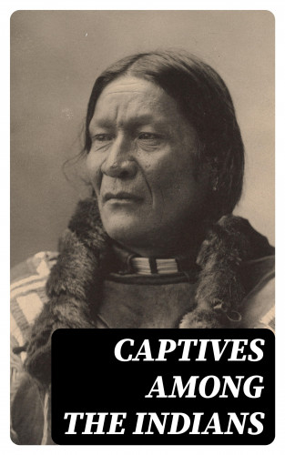 James Smith, Massy Harbison, Francesco Giuseppe Bressani, Mary White Rowlandson: Captives Among the Indians