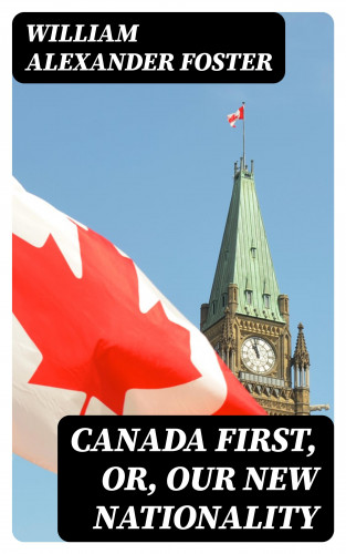 William Alexander Foster: Canada First, or, Our New Nationality