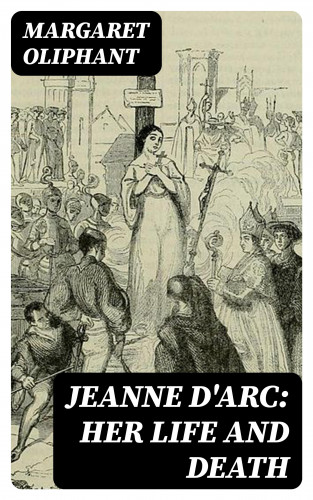 Margaret Oliphant: Jeanne D'Arc: her life and death