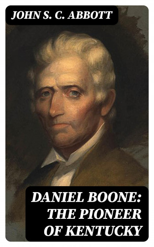 John S. C. Abbott: Daniel Boone: The Pioneer of Kentucky