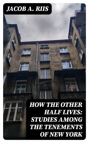Jacob A. Riis: How the Other Half Lives: Studies Among the Tenements of New York