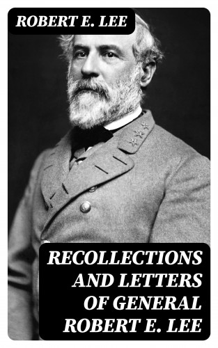 Robert E. Lee: Recollections and Letters of General Robert E. Lee