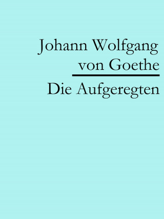 Johann Wolfgang von Goethe: Die Aufgeregten