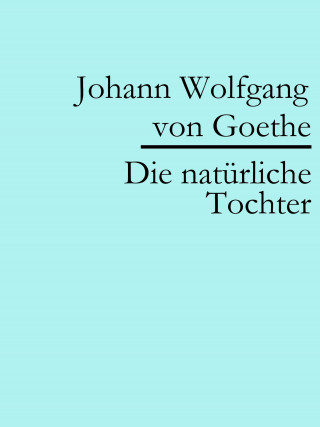 Johann Wolfgang von Goethe: Die natürliche Tochter