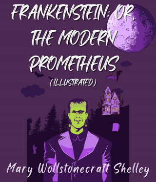 Mary Wollstonecraft Shelley: Frankenstein; Or, The Modern Prometheus (Illustrated)