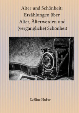 Eveline Huber: Alter und Schönheit: Erzählungen über Alter, Älterwerden und (vergängliche) Schönheit
