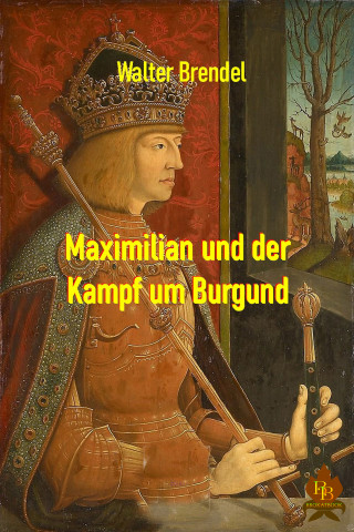 Walter Brendel: Maximilian und der Kampf um Burgund