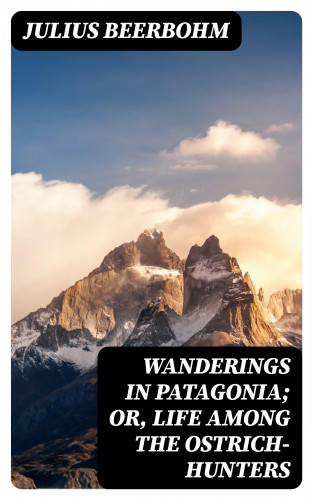 Julius Beerbohm: Wanderings in Patagonia; Or, Life Among the Ostrich-Hunters