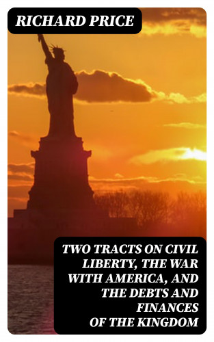 Richard Price: Two Tracts on Civil Liberty, the War with America, and the Debts and Finances of the Kingdom