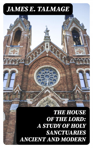 James E. Talmage: The House of the Lord: A Study of Holy Sanctuaries Ancient and Modern