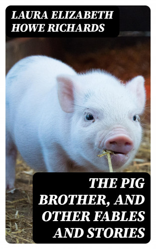 Laura Elizabeth Howe Richards: The Pig Brother, and Other Fables and Stories