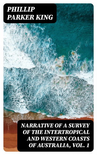 Phillip Parker King: Narrative of a Survey of the Intertropical and Western Coasts of Australia, Vol. 1