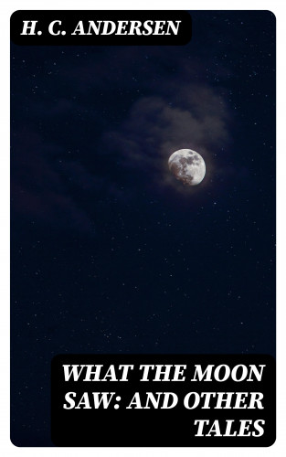 H. C. Andersen: What the Moon Saw: and Other Tales
