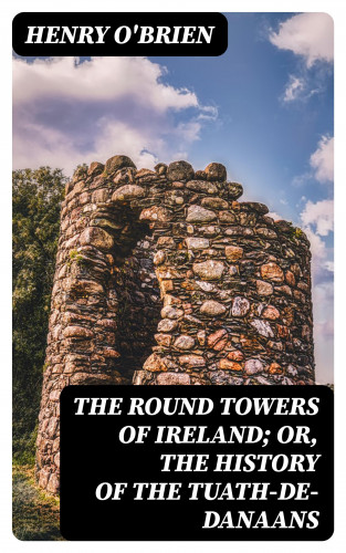 Henry O'Brien: The Round Towers of Ireland; or, The History of the Tuath-De-Danaans
