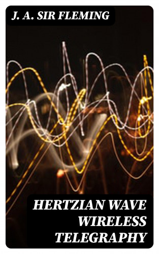Sir J. A. Fleming: Hertzian Wave Wireless Telegraphy