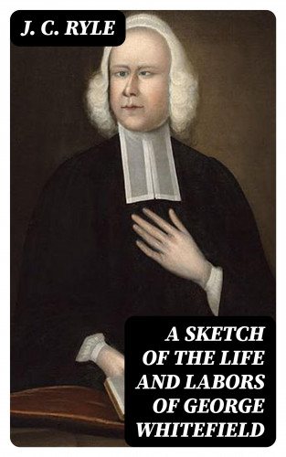 J. C. Ryle: A Sketch of the Life and Labors of George Whitefield