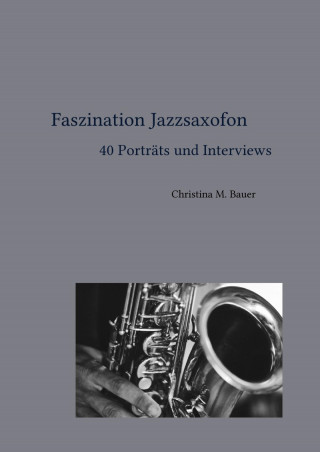 Christina Maria Bauer: Faszination Jazzsaxofon - 40 Porträts und Interviews