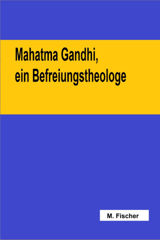 Martin Fischer: Mahatma Gandhi, ein Befreiungstheologe