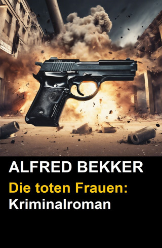 Alfred Bekker: Alfred Bekker Kriminalroman: Die toten Frauen