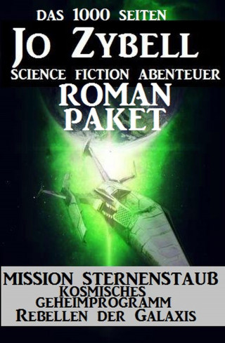 Jo Zybell: Das 1000 Seiten Jo Zybell Science Fiction Abenteuer Roman-Paket: Mission Sternenstaub/ Kosmisches Geheimprogramm/ Rebellen der Galaxis