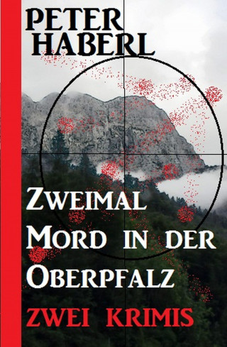Peter Haberl: Zweimal Mord in der Oberpfalz: Zwei Krimis