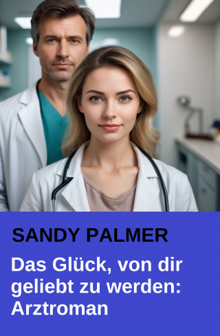 Sandy Palmer: Das Glück, von dir geliebt zu werden: Der dramatische Arztroman