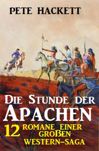 Pete Hackett: Die Stunde der Apachen: 12 Romane einer großen Western-Saga