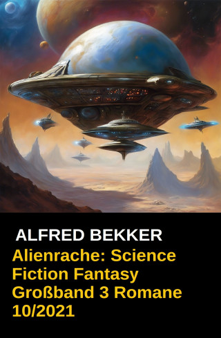 Alfred Bekker: Alienrache: Science Fiction Fantasy Großband 3 Romane 10/2021