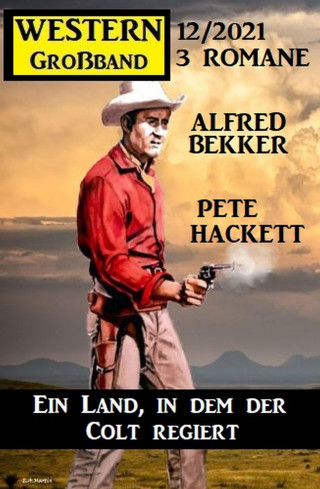 Alfred Bekker, Pete Hackett: Ein Land, in dem der Colt regiert: Western Großband 3 Romane 12/2021
